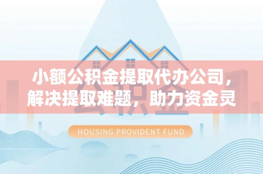 黑河小额公积金提取代办公司，解决提取难题，助力资金灵活使用