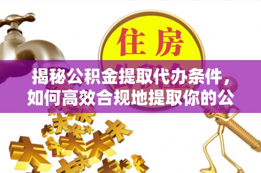 黑河揭秘公积金提取代办条件，如何高效合规地提取你的公积金