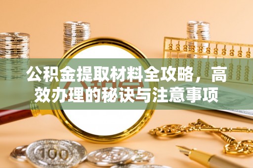 黑河公积金提取材料全攻略，高效办理的秘诀与注意事项