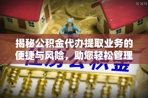 黑河揭秘公积金代办提取业务的便捷与风险，助您轻松管理财务