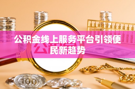 黑河公积金线上服务平台引领便民新趋势