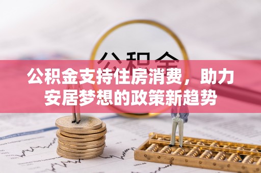 黑河公积金支持住房消费，助力安居梦想的政策新趋势