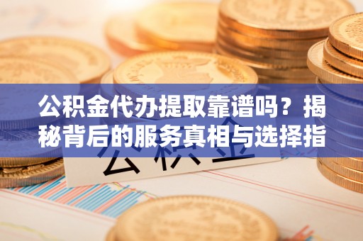 黑河公积金代办提取靠谱吗？揭秘背后的服务真相与选择指南