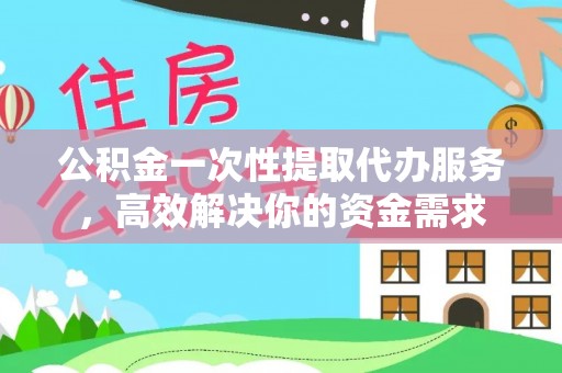 黑河公积金一次性提取代办服务，高效解决你的资金需求