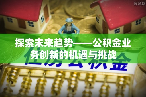 黑河探索未来趋势——公积金业务创新的机遇与挑战