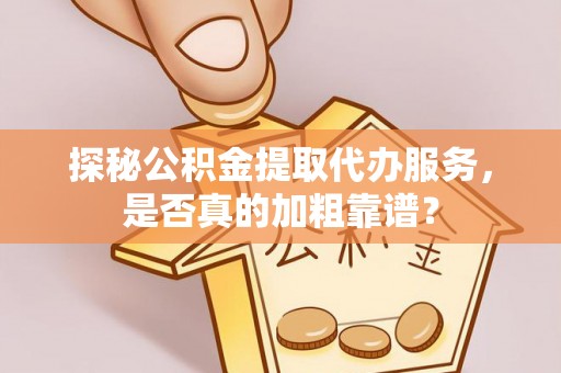 黑河探秘公积金提取代办服务，是否真的加粗靠谱？