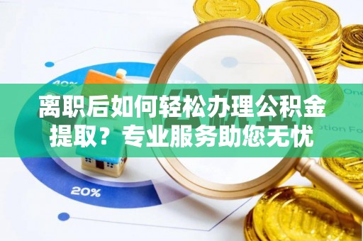 黑河离职后如何轻松办理公积金提取？专业服务助您无忧
