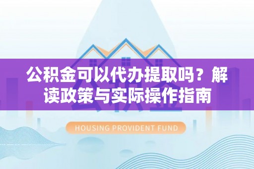 黑河公积金可以代办提取吗？解读政策与实际操作指南