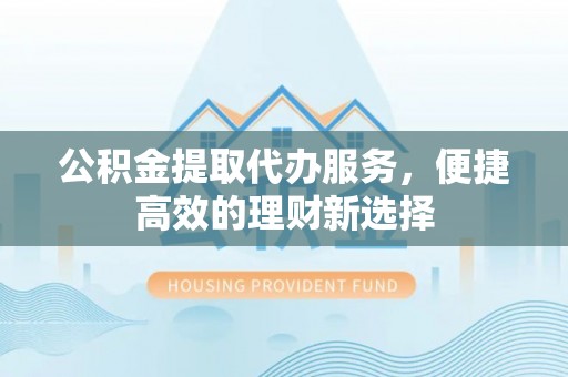 黑河公积金提取代办服务，便捷高效的理财新选择