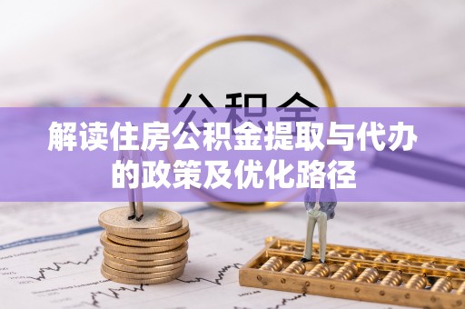 黑河解读住房公积金提取与代办的政策及优化路径