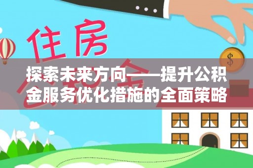 黑河探索未来方向——提升公积金服务优化措施的全面策略