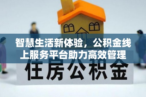 黑河智慧生活新体验，公积金线上服务平台助力高效管理