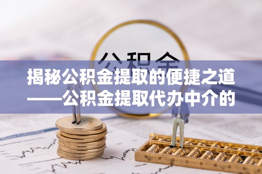 黑河揭秘公积金提取的便捷之道——公积金提取代办中介的专业服务