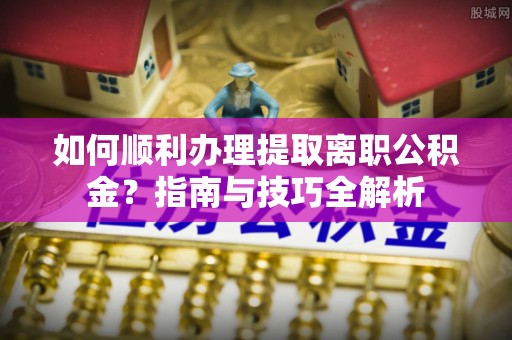 黑河如何顺利办理提取离职公积金？指南与技巧全解析