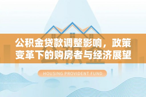 黑河公积金贷款调整影响，政策变革下的购房者与经济展望