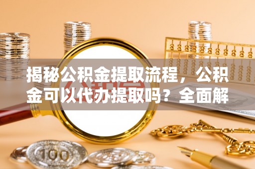 黑河揭秘公积金提取流程，公积金可以代办提取吗？全面解析与实用指南