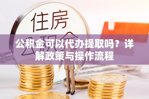 黑河公积金可以代办提取吗？详解政策与操作流程