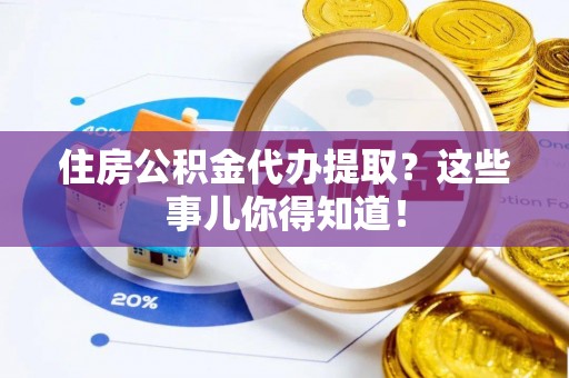 黑河住房公积金代办提取？这些事儿你得知道！
