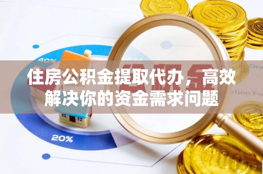 黑河住房公积金提取代办，高效解决你的资金需求问题