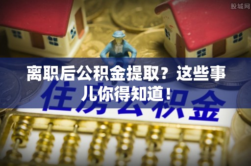 黑河离职后公积金提取？这些事儿你得知道！