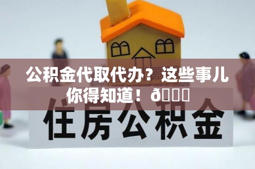 黑河公积金代取代办？这些事儿你得知道！😎