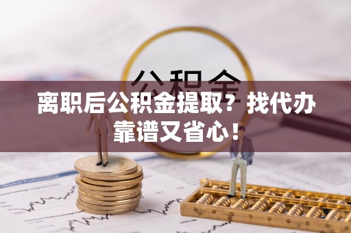 黑河离职后公积金提取？找代办靠谱又省心！