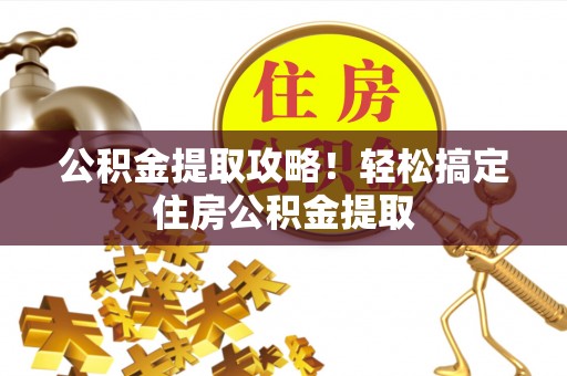 黑河公积金提取攻略！轻松搞定住房公积金提取