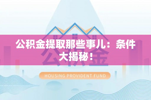 黑河公积金提取那些事儿：条件大揭秘！
