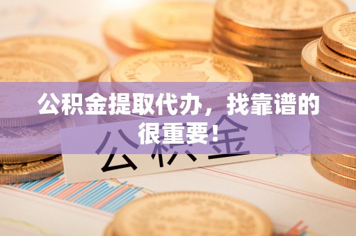 黑河公积金提取代办，找靠谱的很重要！