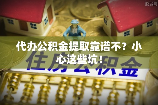 黑河代办公积金提取靠谱不？小心这些坑！