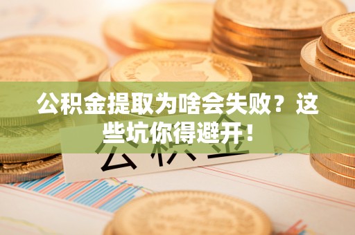 黑河公积金提取为啥会失败？这些坑你得避开！