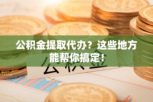 黑河公积金提取代办？这些地方能帮你搞定！