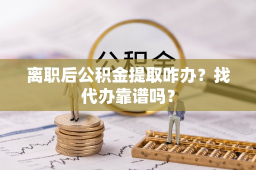 黑河离职后公积金提取咋办？找代办靠谱吗？