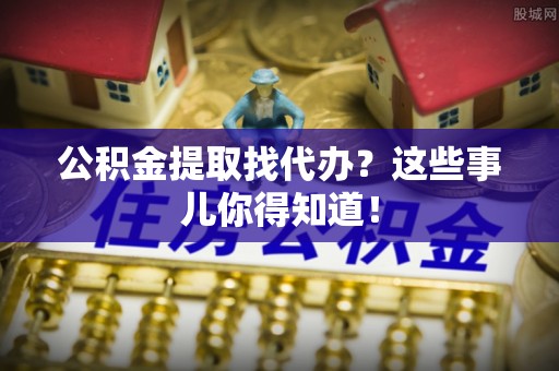 黑河公积金提取找代办？这些事儿你得知道！