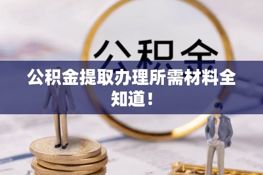 黑河公积金提取办理所需材料全知道！