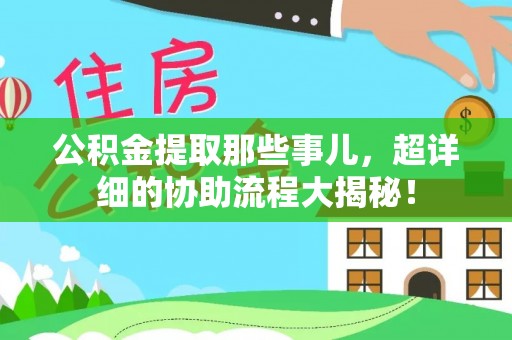 黑河公积金提取那些事儿，超详细的协助流程大揭秘！