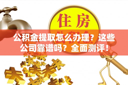 黑河公积金提取怎么办理？这些公司靠谱吗？全面测评！