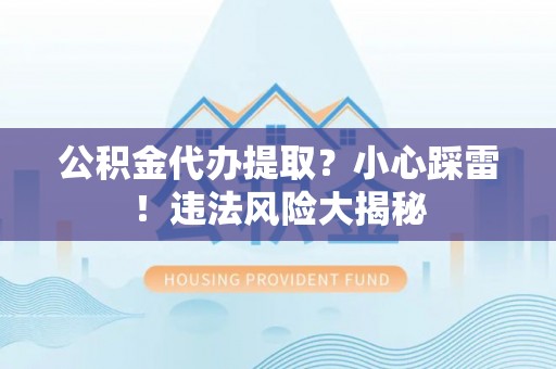 黑河公积金代办提取？小心踩雷！违法风险大揭秘