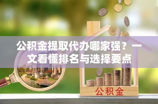 黑河公积金提取代办哪家强？一文看懂排名与选择要点