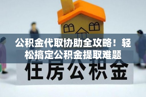 黑河公积金代取协助全攻略！轻松搞定公积金提取难题