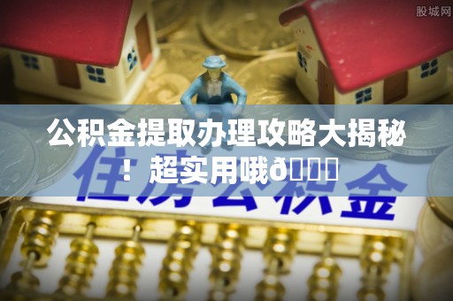 黑河公积金提取办理攻略大揭秘！超实用哦😉