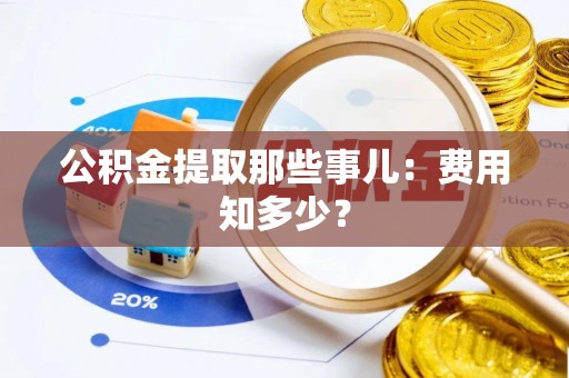 黑河公积金提取那些事儿：费用知多少？