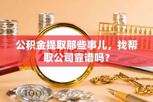 黑河公积金提取那些事儿，找帮取公司靠谱吗？
