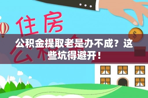 黑河公积金提取老是办不成？这些坑得避开！
