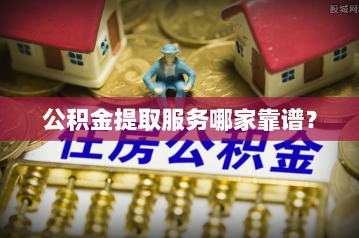 黑河公积金提取服务哪家靠谱？