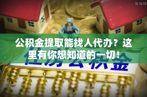 黑河公积金提取能找人代办？这里有你想知道的一切！