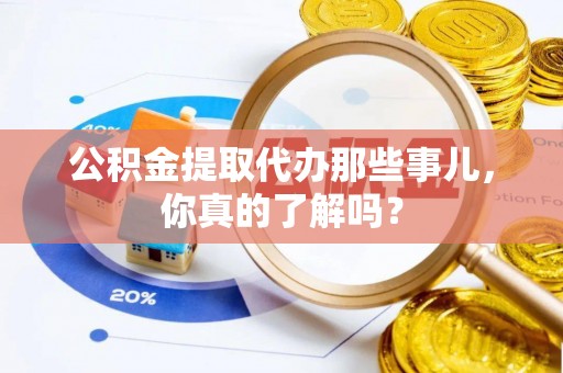 黑河公积金提取代办那些事儿，你真的了解吗？