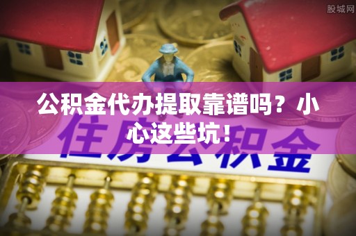 黑河公积金代办提取靠谱吗？小心这些坑！