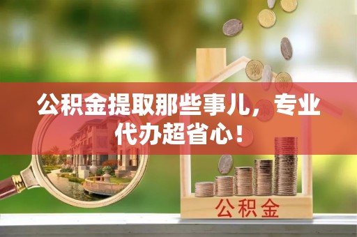 黑河公积金提取那些事儿，专业代办超省心！