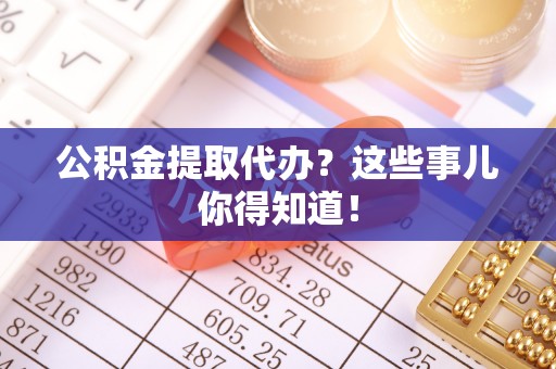 黑河公积金提取代办？这些事儿你得知道！